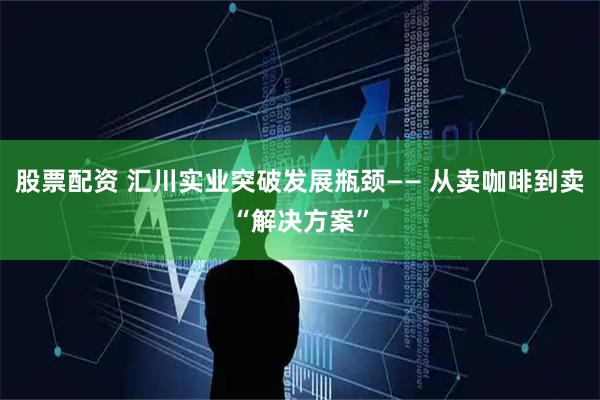 股票配资 汇川实业突破发展瓶颈—— 从卖咖啡到卖“解决方案”