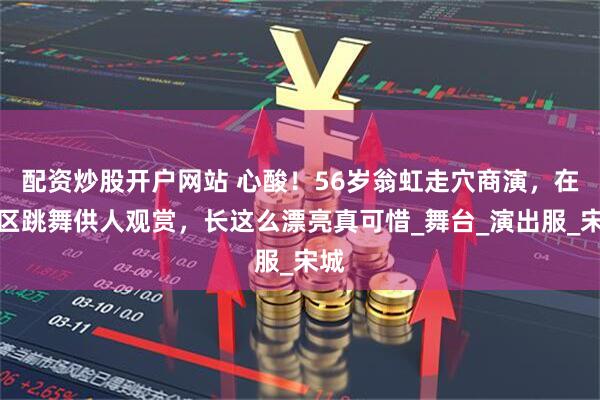 配资炒股开户网站 心酸！56岁翁虹走穴商演，在景区跳舞供人观赏，长这么漂亮真可惜_舞台_演出服_宋城