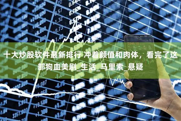 十大炒股软件最新排行 冲着颜值和肉体，看完了这部狗血美剧_生活_马里索_悬疑
