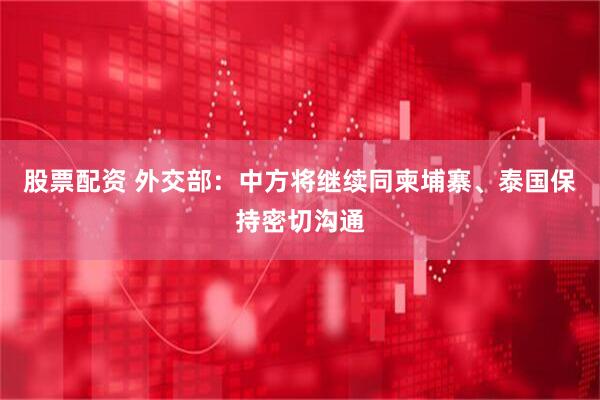 股票配资 外交部：中方将继续同柬埔寨、泰国保持密切沟通