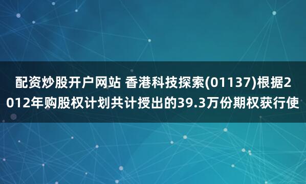 配资炒股开户网站 香港科技探索(01137)根据2012年购股权计划共计授出的39.3万份期权获行使