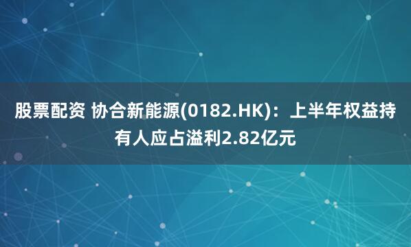 股票配资 协合新能源(0182.HK)：上半年权益持有人应占溢利2.82亿元